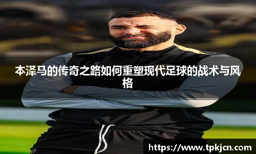 本泽马的传奇之路如何重塑现代足球的战术与风格